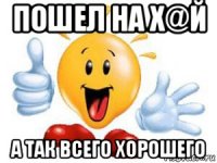 пошел на х@й а так всего хорошего