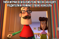 типа играю в wolfenstein tno но заходят родители и ломают твою консоль 