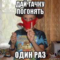 дай тачку погонять один раз