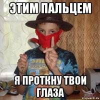 этим пальцем я проткну твои глаза