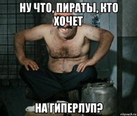 ну что, пираты, кто хочет на гиперлуп?