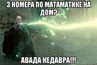 3 номера по матаматике на дом? авада кедавра!!!