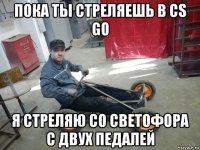 пока ты стреляешь в cs go я стреляю со светофора с двух педалей