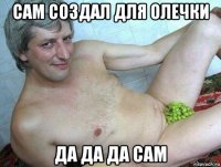 сам создал для олечки да да да сам