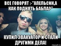 все говорят :-"апельсин,а как поднять бабла?" купил эвакуатор и стали другими дела!