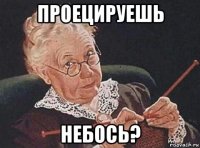 проецируешь небось?