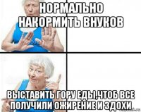 нормально накормить внуков выставить гору еды,чтоб все получили ожирение и здохи