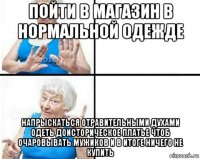пойти в магазин в нормальной одежде напрыскаться отравительными духами одеть доисторическое платье чтоб очаровывать мужиков и в итоге ничего не купить