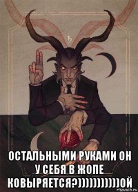  остальными руками он у себя в жопе ковыряется?)))))))))))ой