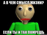 а в чем смысл жизни? если ты и так помрешь