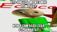 кто-нибудь может мне помощь? или я сам буду себя отрахивать?