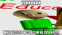 ууииииии мне весело и совсем не плохо!!!!