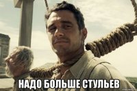 надо больше стульев