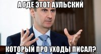 а где этот аульский который про уходы писал?
