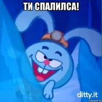 ти спалилса! 