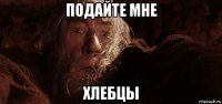подайте мне хлебцы