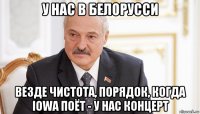у нас в белорусси везде чистота, порядок, когда iowa поёт - у нас концерт