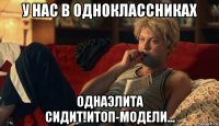 у нас в одноклассниках однаэлита сидит!итоп-модели...