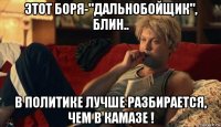 этот боря-"дальнобойщик", блин.. в политике лучше разбирается, чем в камазе !