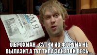  о,брохман...сутки из форума не вылазит,а тут типа занятой весь...