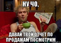 ну чо, давай твой отчет по продажам посмотрим