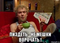  пиздеть - не мешки ворочать !
