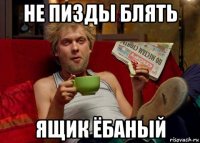 не пизды блять ящик ёбаный