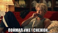  поймал уже ! снежок...
