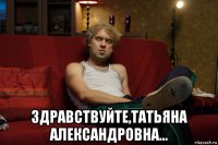  здравствуйте,татьяна александровна...