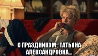  с праздником , татьяна александровна...
