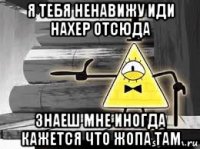 я тебя ненавижу иди нахер отсюда знаеш мне иногда кажется что жопа там