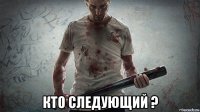  кто следующий ?