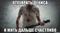 отхуярить дениса и жить дальше счастливо
