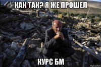 как так? я же прошел курс бм