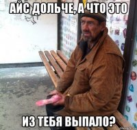 айс дольче, а что это из тебя выпало?