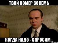 твой номер восемь когда надо - спросим...
