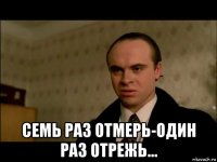  семь раз отмерь-один раз отрежь...