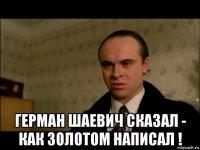  герман шаевич сказал - как золотом написал !