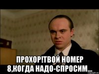  прохор!твой номер 8,когда надо-спросим...