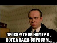  прохор! твой номер 8 , когда надо-спросим...