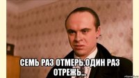  семь раз отмерь.один раз отрежь...