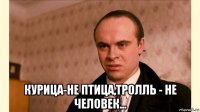  курица-не птица,тролль - не человек...