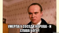  умерла у соседа корова - и слава богу !