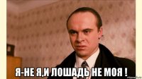  я-не я,и лошадь не моя !