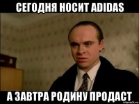 сегодня носит adidas а завтра родину продаст