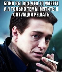 блин вы все что то умеете а я только темы мутить и ситуации решать 