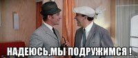  надеюсь,мы подружимся !