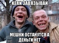 kern завязывай мешки останутся а деньги нет