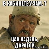в кабинете у зам. т цак надень, дорогой