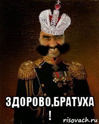  здорово,братуха !
